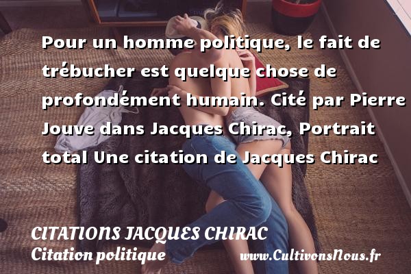 Pour un homme politique, le fait de trébucher est quelque chose de profondément humain. Cité par Pierre Jouve dans Jacques Chirac, Portrait total Une citation de Jacques Chirac CITATIONS JACQUES CHIRAC - Citation politique