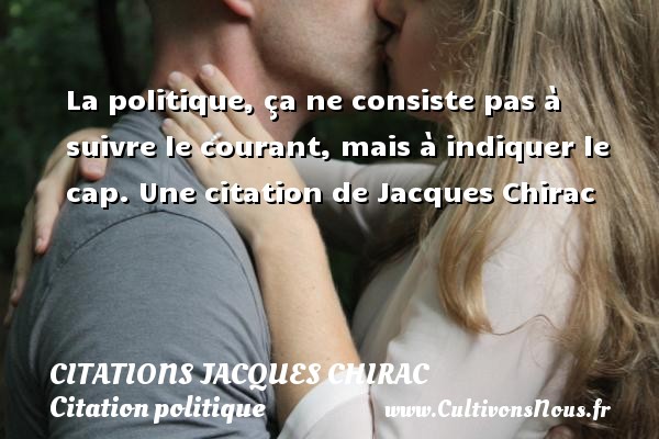 La politique, ça ne consiste pas à suivre le courant, mais à indiquer le cap. Une citation de Jacques Chirac CITATIONS JACQUES CHIRAC - Citation politique