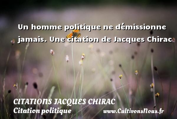 Un homme politique ne démissionne jamais. Une citation de Jacques Chirac CITATIONS JACQUES CHIRAC - Citation politique