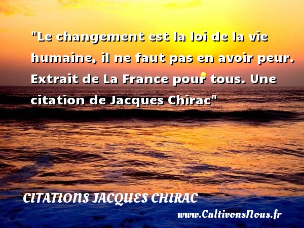 Le changement est la loi de la vie humaine, il ne faut pas en avoir peur.  Extrait de La France pour tous. Jacques Chirac CITATIONS JACQUES CHIRAC - Citation changement