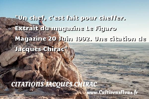 Un chef, c est fait pour cheffer.  Extrait du magazine Le Figaro Magazine 20 Juin 1992. Une citation de Jacques Chirac CITATIONS JACQUES CHIRAC - Citation chef