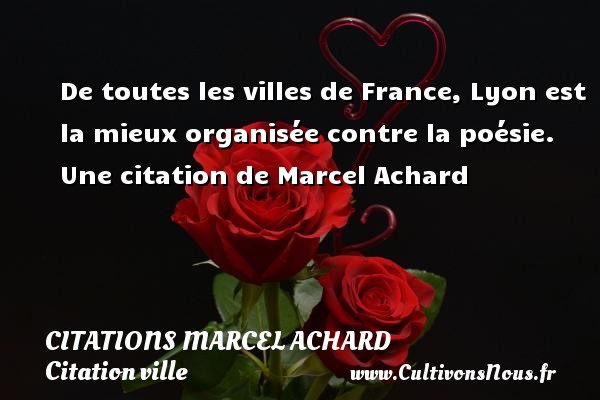 De toutes les villes de France, Lyon est la mieux organisée contre la poésie. Une citation de Marcel Achard CITATIONS MARCEL ACHARD - Citation ville