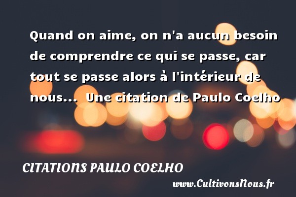 Quand on aime, on n a aucun besoin de comprendre ce qui se passe, car tout se passe alors à l intérieur de nous...  Une citation de Paulo Coelho CITATIONS PAULO COELHO