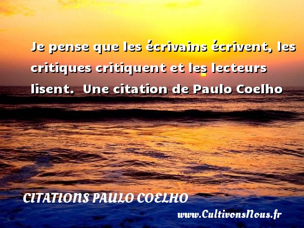 Je pense que les écrivains écrivent, les critiques critiquent et les lecteurs lisent.  Une citation de Paulo Coelho CITATIONS PAULO COELHO