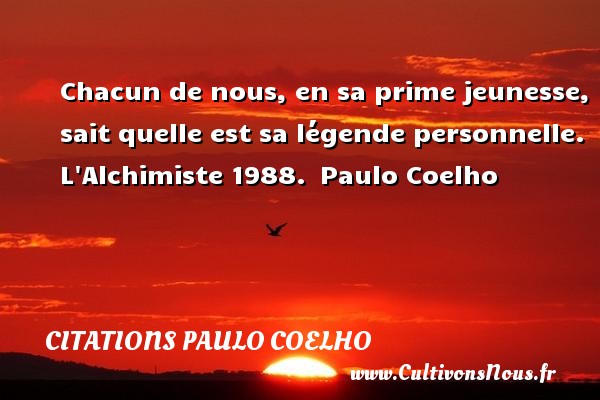 Chacun de nous, en sa prime jeunesse, sait quelle est sa légende personnelle. L Alchimiste 1988.  Paulo Coelho CITATIONS PAULO COELHO