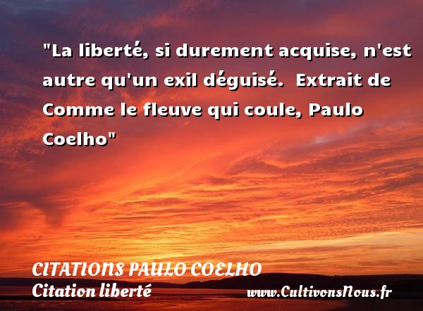 La liberté, si durement acquise, n est autre qu un exil déguisé.  Extrait de Comme le fleuve qui coule, Paulo Coelho CITATIONS PAULO COELHO - Citation liberté