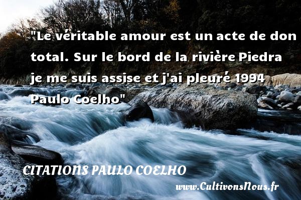 Le véritable amour est un acte de don total. Sur le bord de la rivière Piedra je me suis assise et j ai pleuré 1994  Paulo Coelho CITATIONS PAULO COELHO