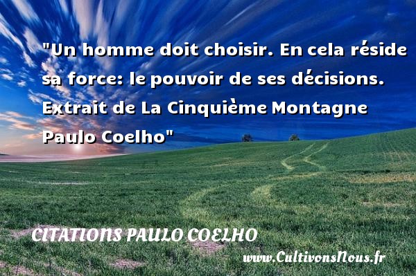 Un homme doit choisir. En cela réside sa force: le pouvoir de ses décisions.  Extrait de La Cinquième Montagne  Paulo Coelho CITATIONS PAULO COELHO