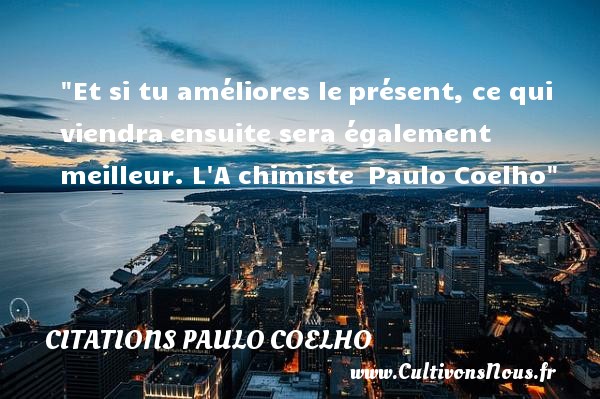 Et si tu améliores le présent, ce qui viendra ensuite sera également meilleur. L A chimiste  Paulo Coelho CITATIONS PAULO COELHO