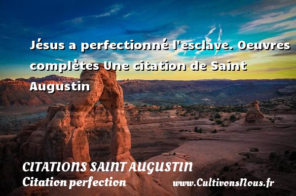 Jésus a perfectionné l esclave. Oeuvres complètes Une citation de Saint Augustin CITATIONS SAINT AUGUSTIN - Citation perfection
