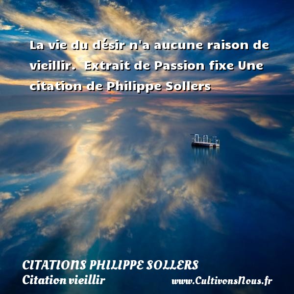 La vie du désir n a aucune raison de vieillir.  Extrait de Passion fixe Une citation de Philippe Sollers CITATIONS PHILIPPE SOLLERS - Citation vieillir