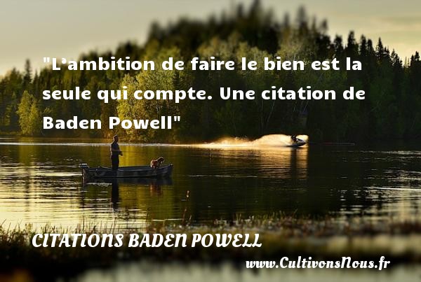 L’ambition de faire le bien est la seule qui compte. Une citation de Baden Powell CITATIONS BADEN POWELL - Citation ambition