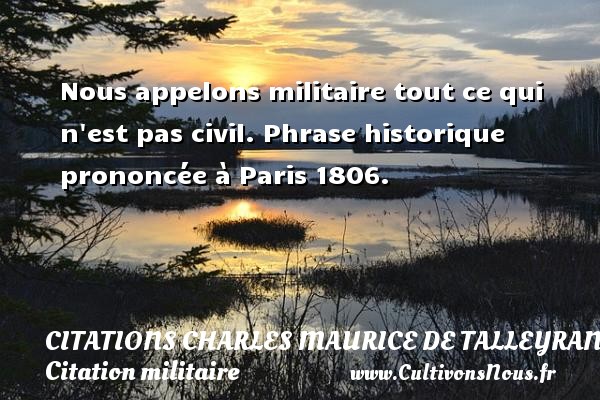 Nous appelons militaire tout ce qui n est pas civil. Phrase historique prononcée à Paris 1806.   CITATIONS CHARLES MAURICE DE TALLEYRAND - Citation militaire