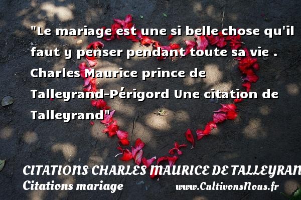 Le mariage est une si belle chose qu il faut y penser pendant toute sa vie . Charles Maurice prince de Talleyrand-Périgord Une citation de Talleyrand CITATIONS CHARLES MAURICE DE TALLEYRAND - Citations mariage