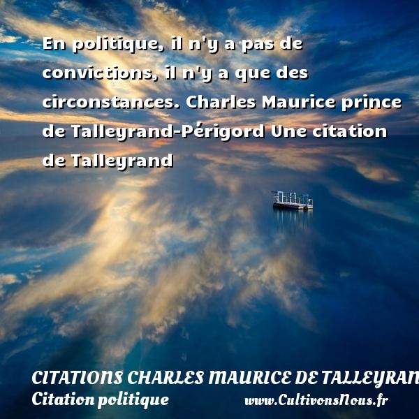 En politique, il n y a pas de convictions, il n y a que des circonstances. Charles Maurice prince de Talleyrand-Périgord Une citation de Talleyrand CITATIONS CHARLES MAURICE DE TALLEYRAND - Citation politique