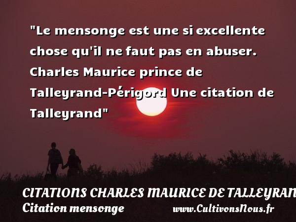 Le mensonge est une si excellente chose qu il ne faut pas en abuser. Charles Maurice prince de Talleyrand-Périgord Une citation de Talleyrand CITATIONS CHARLES MAURICE DE TALLEYRAND - Citation mensonge