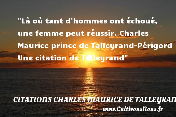 Là où tant d hommes ont échoué, une femme peut réussir. Charles Maurice prince de Talleyrand-Périgord Une citation de Talleyrand CITATIONS CHARLES MAURICE DE TALLEYRAND