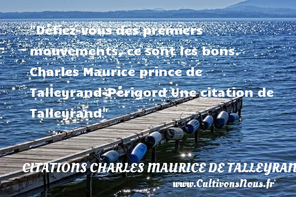 Défiez-vous des premiers mouvements, ce sont les bons. Charles Maurice prince de Talleyrand-Périgord Une citation de Talleyrand CITATIONS CHARLES MAURICE DE TALLEYRAND - Citation mouvement