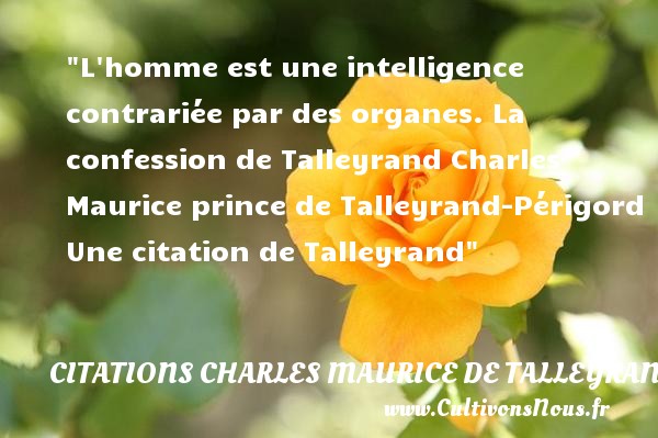 L homme est une intelligence contrariée par des organes. La confession de Talleyrand Charles Maurice prince de Talleyrand-Périgord Une citation de Talleyrand CITATIONS CHARLES MAURICE DE TALLEYRAND - Citation intelligence