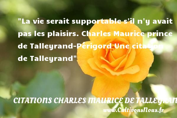 La vie serait supportable s il n y avait pas les plaisirs. Charles Maurice prince de Talleyrand-Périgord Une citation de Talleyrand CITATIONS CHARLES MAURICE DE TALLEYRAND