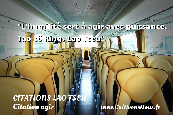 L humilité sert à agir avec puissance. Tao tö King. Lao Tseu CITATIONS LAO TSEU - Citation agir