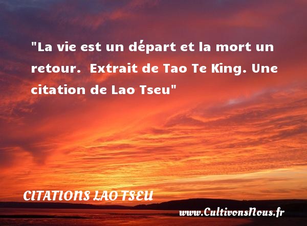 La vie est un départ et la mort un retour.  Extrait de Tao Te King. Une citation de Lao Tseu CITATIONS LAO TSEU