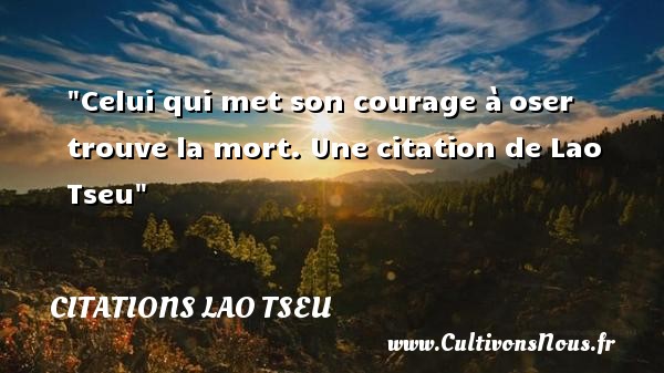 Celui qui met son courage à oser trouve la mort.  Lao Tseu CITATIONS LAO TSEU - Citation courage