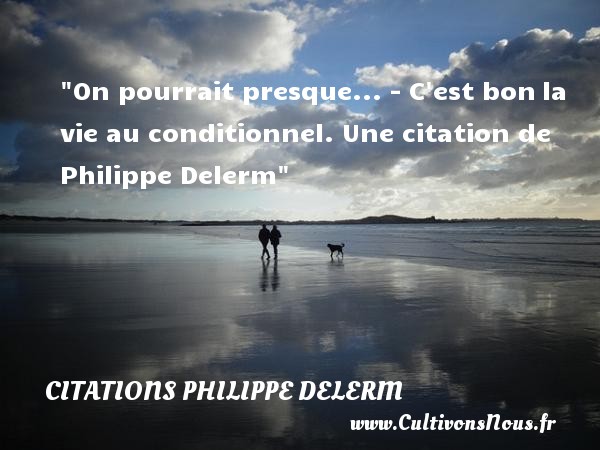 On pourrait presque... - C est bon la vie au conditionnel. Une citation de Philippe Delerm CITATIONS PHILIPPE DELERM