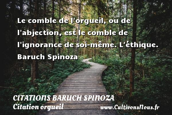 Le comble de l orgueil, ou de l abjection, est le comble de l ignorance de soi-même. L éthique. Baruch Spinoza CITATIONS BARUCH SPINOZA - Citation orgueil