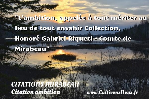 L ambition, appelée à tout mériter au lieu de tout envahir Collection, Honoré Gabriel Riqueti - Comte de Mirabeau CITATIONS MIRABEAU - Citation ambition