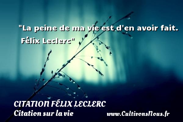 La peine de ma vie est d en avoir fait.  Félix Leclerc CITATION FÉLIX LECLERC - Citation Félix Leclerc - Citation sur la vie