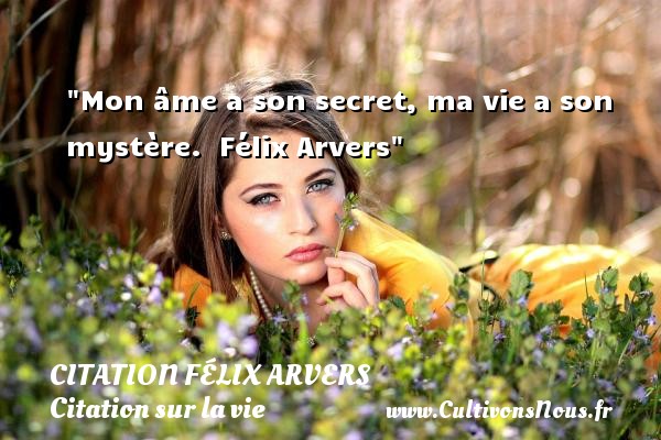 Mon âme a son secret, ma vie a son mystère.  Félix Arvers CITATION FÉLIX ARVERS - Citation Félix Arvers - Citation sur la vie