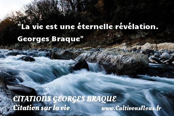 La vie est une éternelle révélation.  Georges Braque CITATIONS GEORGES BRAQUE - Citation sur la vie
