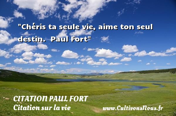 Chéris ta seule vie, aime ton seul destin.  Paul Fort CITATION PAUL FORT - Citation sur la vie