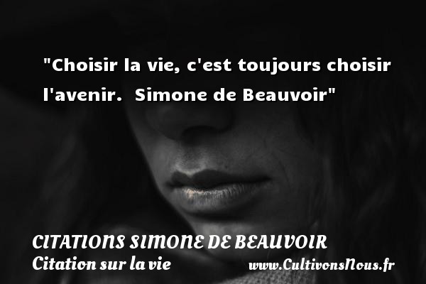 Choisir la vie, c est toujours choisir l avenir.  Simone de Beauvoir CITATIONS SIMONE DE BEAUVOIR - Citation sur la vie