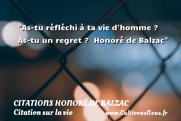 As-tu réfléchi à ta vie d homme ? As-tu un regret ?  Honoré de Balzac CITATIONS HONORÉ DE BALZAC - Citations Honoré de Balzac - Citation sur la vie