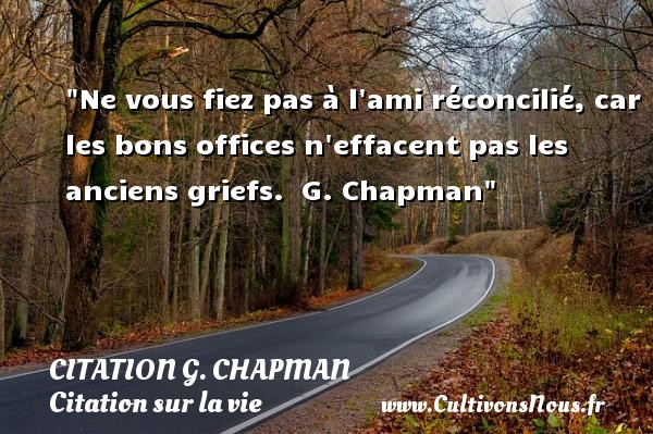 Ne vous fiez pas à l ami réconcilié, car les bons offices n effacent pas les anciens griefs.  G. Chapman CITATION G. CHAPMAN - Citation sur la vie