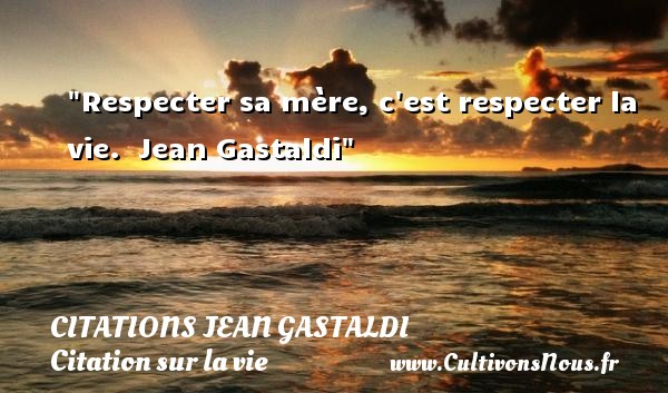 Respecter sa mère, c est respecter la vie.  Jean Gastaldi CITATIONS JEAN GASTALDI - Citation sur la vie