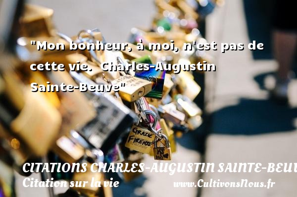 Mon bonheur, à moi, n est pas de cette vie.  Charles-Augustin Sainte-Beuve CITATIONS CHARLES-AUGUSTIN SAINTE-BEUVE - Citation sur la vie