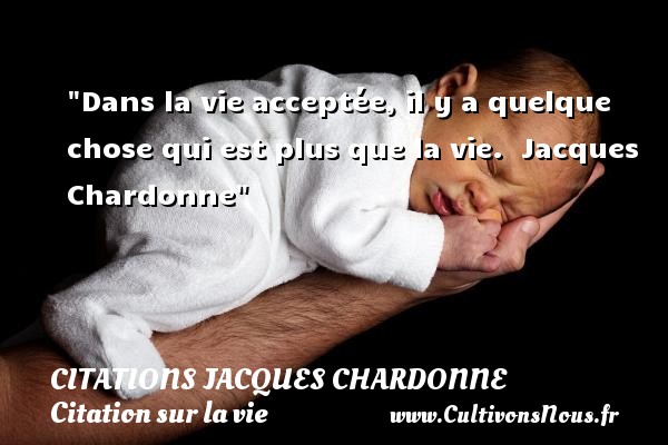 Dans la vie acceptée, il y a quelque chose qui est plus que la vie.  Jacques Chardonne CITATIONS JACQUES CHARDONNE - Citation sur la vie