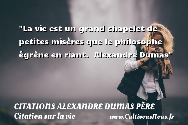 La vie est un grand chapelet de petites misères que le philosophe égrène en riant.  Alexandre Dumas CITATIONS ALEXANDRE DUMAS PÈRE - Citations Alexandre Dumas père - Citation sur la vie