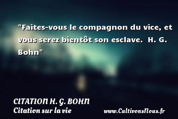 Faites-vous le compagnon du vice, et vous serez bientôt son esclave.  H. G. Bohn CITATION H. G. BOHN - Citation sur la vie