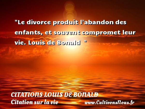 Le divorce produit l abandon des enfants, et souvent compromet leur vie. Louis de Bonald   CITATIONS LOUIS DE BONALD - Citation sur la vie