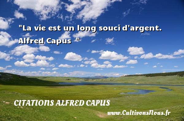La vie est un long souci d argent. Alfred Capus   CITATIONS ALFRED CAPUS - Citation sur la vie
