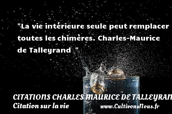 La vie intérieure seule peut remplacer toutes les chimères. Charles-Maurice de Talleyrand   CITATIONS CHARLES MAURICE DE TALLEYRAND - Citation sur la vie