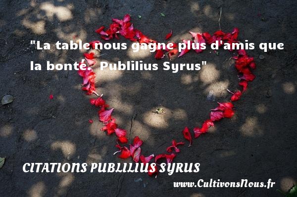 La table nous gagne plus d amis que la bonté.  Publilius Syrus CITATIONS PUBLILIUS SYRUS - citation bonté