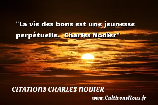 La vie des bons est une jeunesse perpétuelle.  Charles Nodier CITATIONS CHARLES NODIER - citation bonté