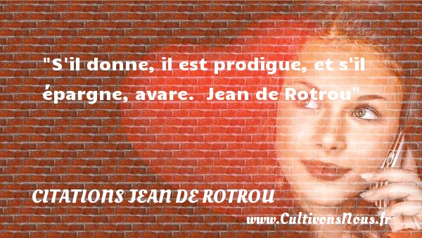 S il donne, il est prodigue, et s il épargne, avare.  Jean de Rotrou CITATIONS JEAN DE ROTROU - citation bonté