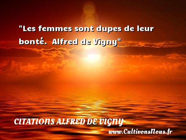 Les femmes sont dupes de leur bonté.  Alfred de Vigny CITATIONS ALFRED DE VIGNY - citation bonté