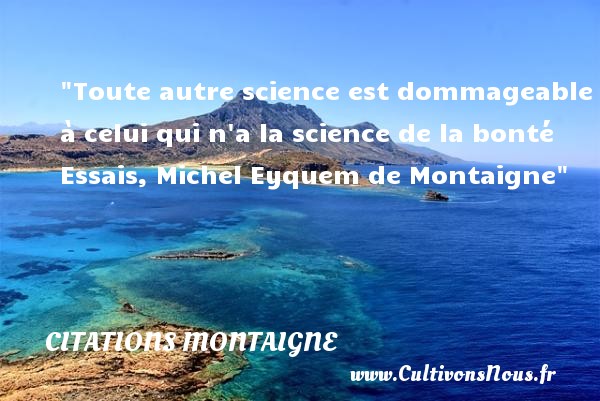 Toute autre science est dommageable à celui qui n a la science de la bonté Essais, Michel Eyquem de Montaigne CITATIONS MONTAIGNE - citation bonté